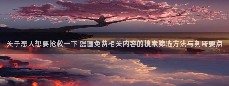 七七漫画网站大全:关于恶人想要抢救一下 漫画免费相关内容的搜索筛选方法与判断要点